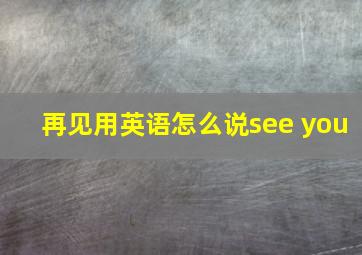 再见用英语怎么说see you